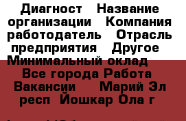 Диагност › Название организации ­ Компания-работодатель › Отрасль предприятия ­ Другое › Минимальный оклад ­ 1 - Все города Работа » Вакансии   . Марий Эл респ.,Йошкар-Ола г.